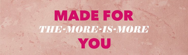 Made for The-More-Is-More You